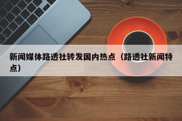 新闻媒体路透社转发国内热点（路透社新闻特点）