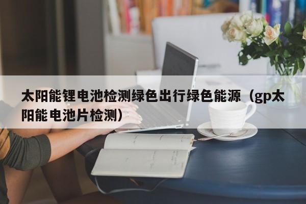 太阳能锂电池检测绿色出行绿色能源（gp太阳能电池片检测）