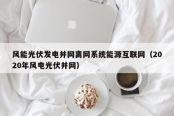 风能光伏发电并网离网系统能源互联网（2020年风电光伏并网）