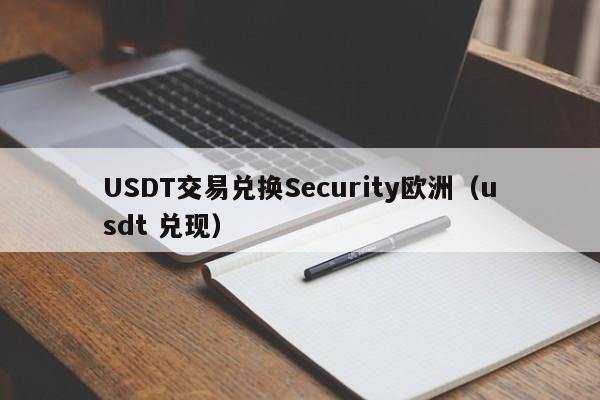 USDT交易兑换Security欧洲（usdt 兑现）