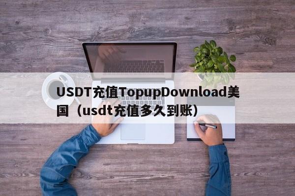 USDT充值TopupDownload美国（usdt充值多久到账）