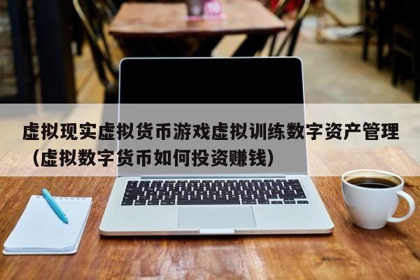 虚拟现实虚拟货币游戏虚拟训练数字资产管理（虚拟数字货币如何投资赚钱）