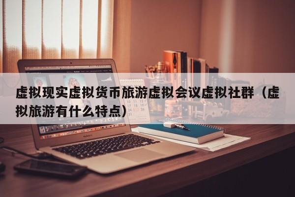 虚拟现实虚拟货币旅游虚拟会议虚拟社群（虚拟旅游有什么特点）