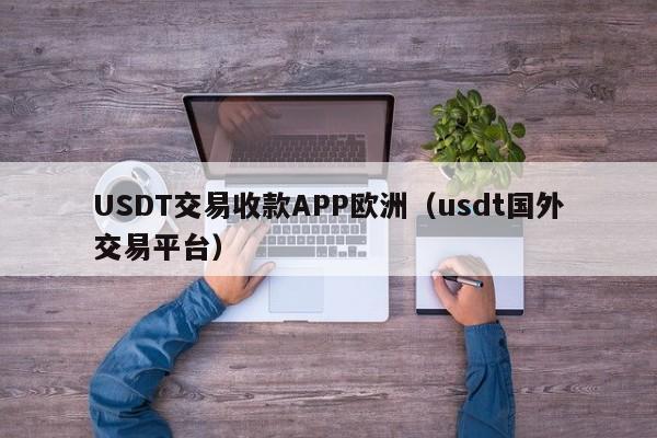 USDT交易收款APP欧洲（usdt国外交易平台）