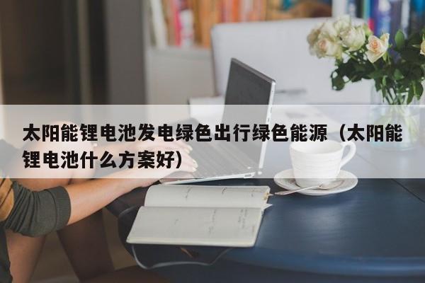 太阳能锂电池发电绿色出行绿色能源（太阳能锂电池什么方案好）