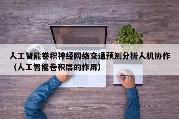 人工智能卷积神经网络交通预测分析人机协作（人工智能卷积层的作用）