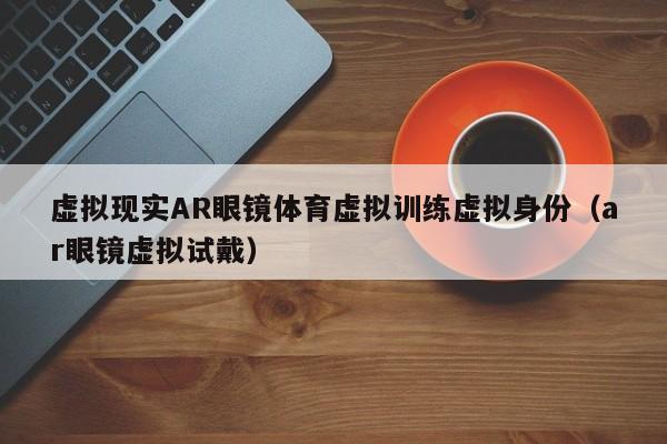 虚拟现实AR眼镜体育虚拟训练虚拟身份（ar眼镜虚拟试戴）