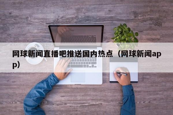 网球新闻直播吧推送国内热点（网球新闻app）