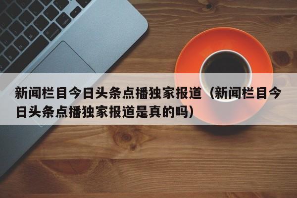 新闻栏目今日头条点播独家报道（新闻栏目今日头条点播独家报道是真的吗）