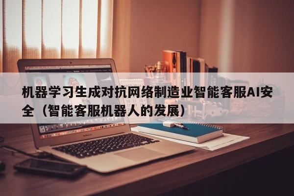 机器学习生成对抗网络制造业智能客服AI安全（智能客服机器人的发展）