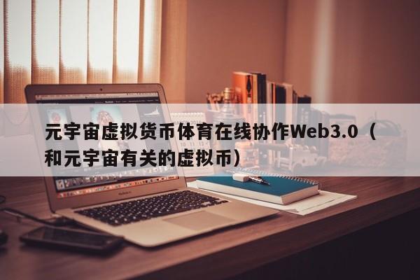 元宇宙虚拟货币体育在线协作Web3.0（和元宇宙有关的虚拟币）