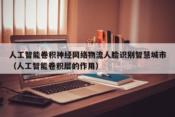 人工智能卷积神经网络物流人脸识别智慧城市（人工智能卷积层的作用）