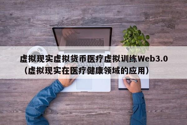 虚拟现实虚拟货币医疗虚拟训练Web3.0（虚拟现实在医疗健康领域的应用）