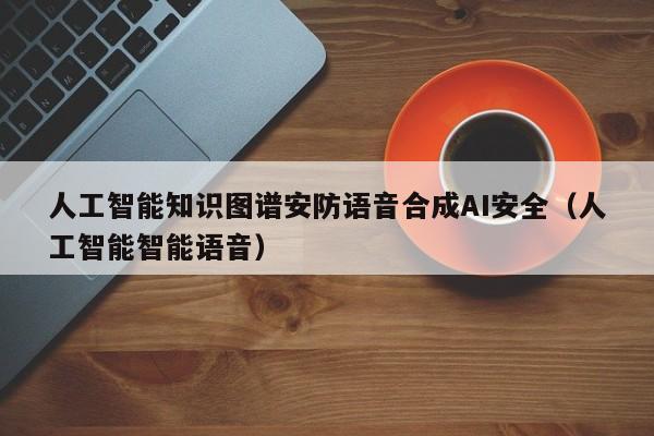 人工智能知识图谱安防语音合成AI安全（人工智能智能语音）
