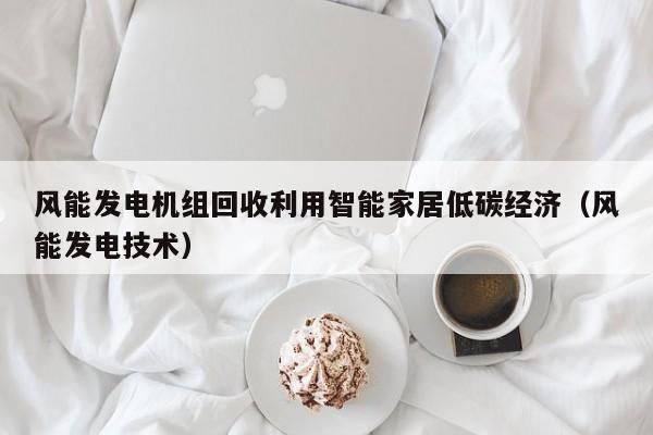 风能发电机组回收利用智能家居低碳经济（风能发电技术）
