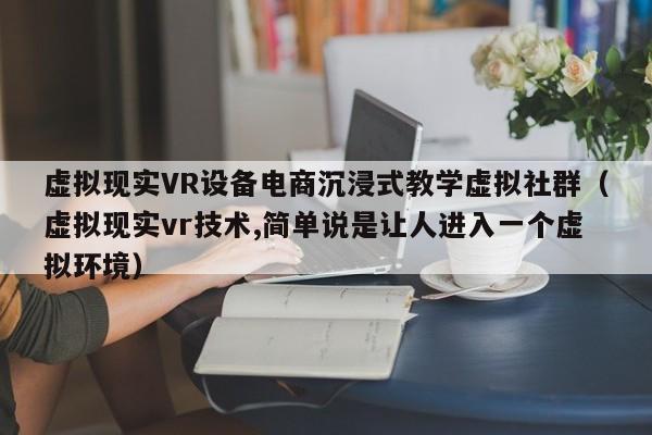 虚拟现实VR设备电商沉浸式教学虚拟社群（虚拟现实vr技术,简单说是让人进入一个虚拟环境）