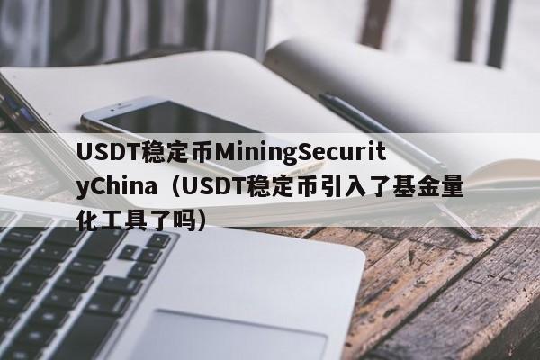 USDT稳定币MiningSecurityChina（USDT稳定币引入了基金量化工具了吗）