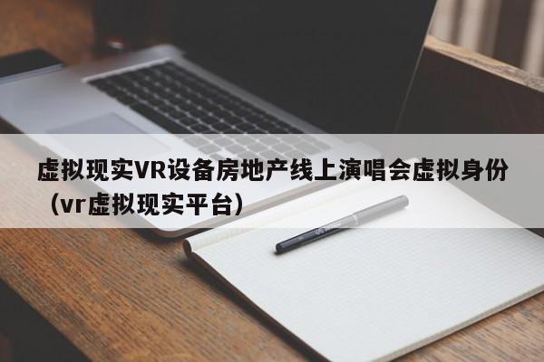 虚拟现实VR设备房地产线上演唱会虚拟身份（vr虚拟现实平台）