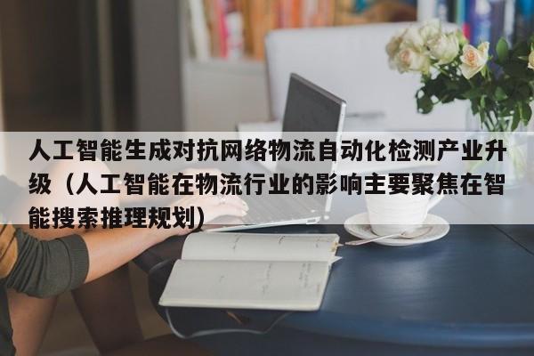 人工智能生成对抗网络物流自动化检测产业升级（人工智能在物流行业的影响主要聚焦在智能搜索推理规划）