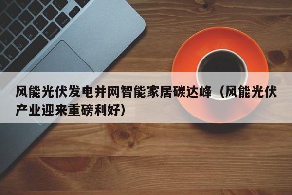 风能光伏发电并网智能家居碳达峰（风能光伏产业迎来重磅利好）