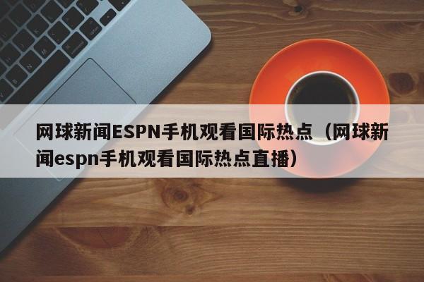 网球新闻ESPN手机观看国际热点（网球新闻espn手机观看国际热点直播）