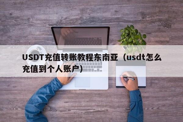 USDT充值转账教程东南亚（usdt怎么充值到个人账户）