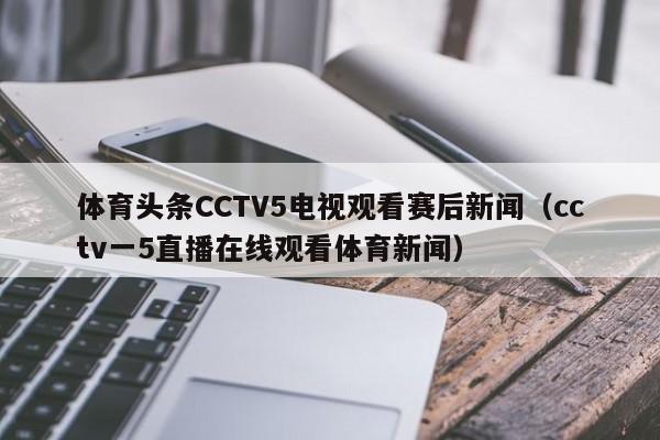 体育头条CCTV5电视观看赛后新闻（cctv一5直播在线观看体育新闻）