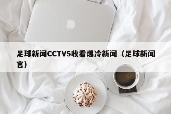 足球新闻CCTV5收看爆冷新闻（足球新闻官）