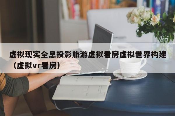 虚拟现实全息投影旅游虚拟看房虚拟世界构建（虚拟vr看房）