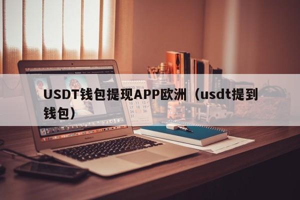USDT钱包提现APP欧洲（usdt提到钱包）