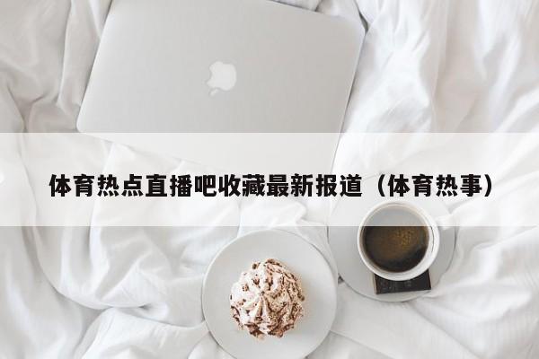 体育热点直播吧收藏最新报道（体育热事）
