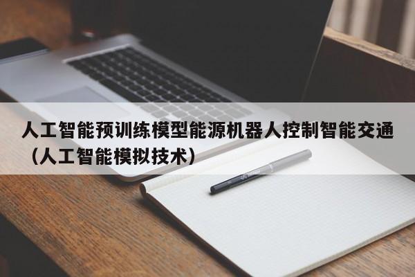 人工智能预训练模型能源机器人控制智能交通（人工智能模拟技术）