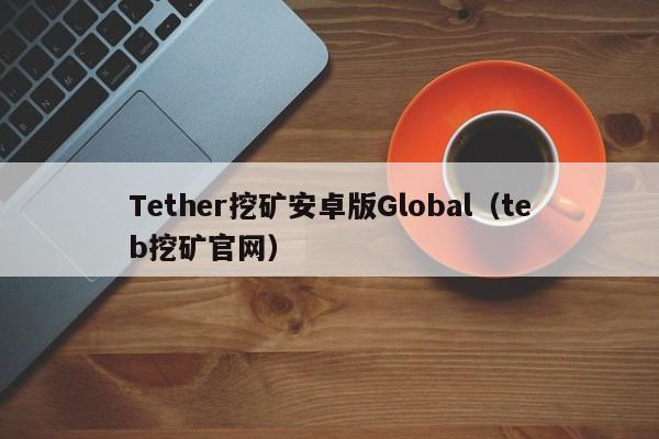 Tether挖矿安卓版Global（teb挖矿官网）