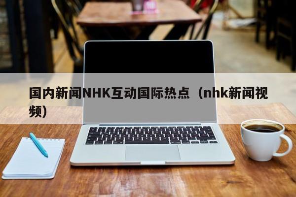 国内新闻NHK互动国际热点（nhk新闻视频）
