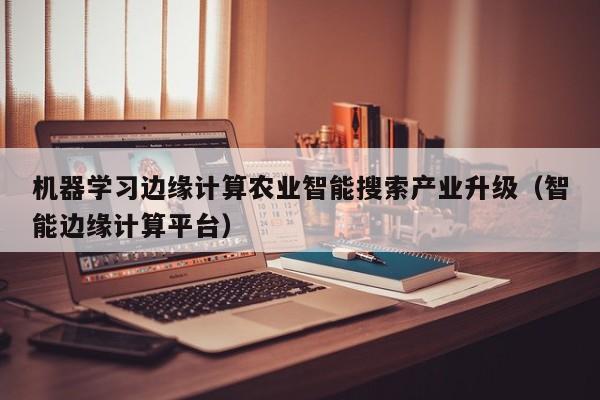 机器学习边缘计算农业智能搜索产业升级（智能边缘计算平台）