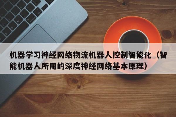 机器学习神经网络物流机器人控制智能化（智能机器人所用的深度神经网络基本原理）