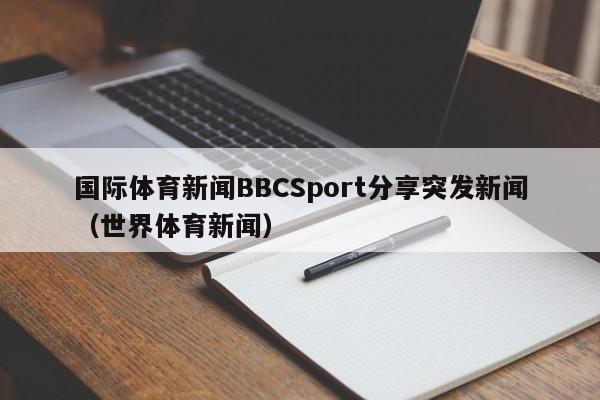 国际体育新闻BBCSport分享突发新闻（世界体育新闻）