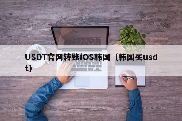 USDT官网转账iOS韩国（韩国买usdt）