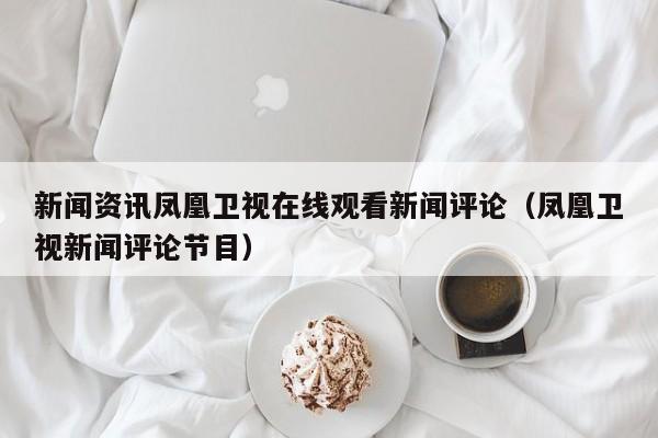 新闻资讯凤凰卫视在线观看新闻评论（凤凰卫视新闻评论节目）