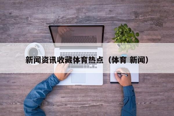 新闻资讯收藏体育热点（体育 新闻）