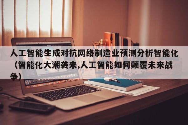 人工智能生成对抗网络制造业预测分析智能化（智能化大潮袭来,人工智能如何颠覆未来战争）