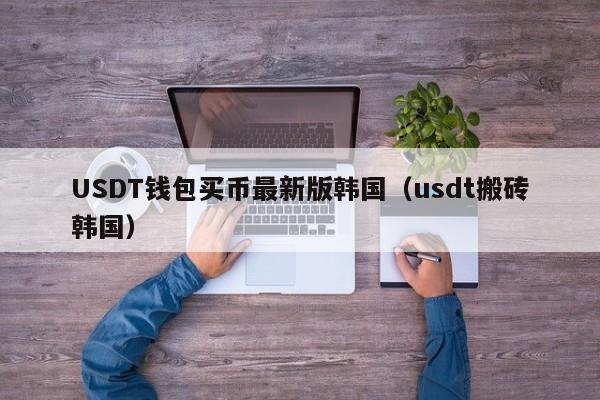 USDT钱包买币最新版韩国（usdt搬砖韩国）