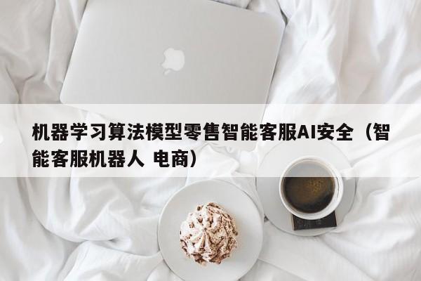 机器学习算法模型零售智能客服AI安全（智能客服机器人 电商）