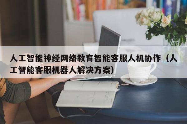 人工智能神经网络教育智能客服人机协作（人工智能客服机器人解决方案）