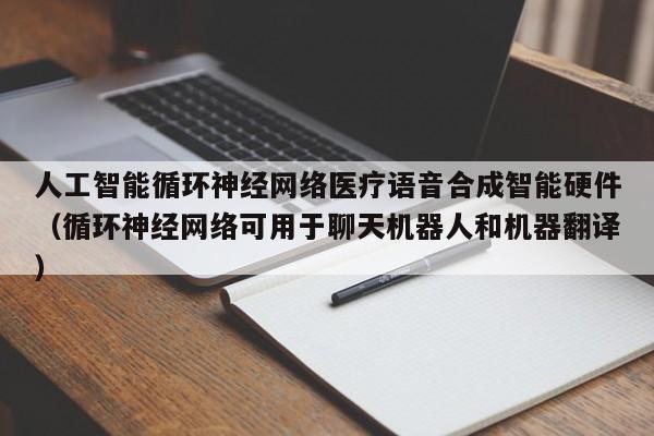 人工智能循环神经网络医疗语音合成智能硬件（循环神经网络可用于聊天机器人和机器翻译）