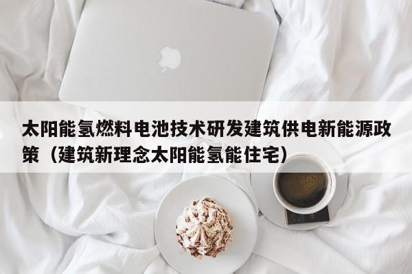 太阳能氢燃料电池技术研发建筑供电新能源政策（建筑新理念太阳能氢能住宅）