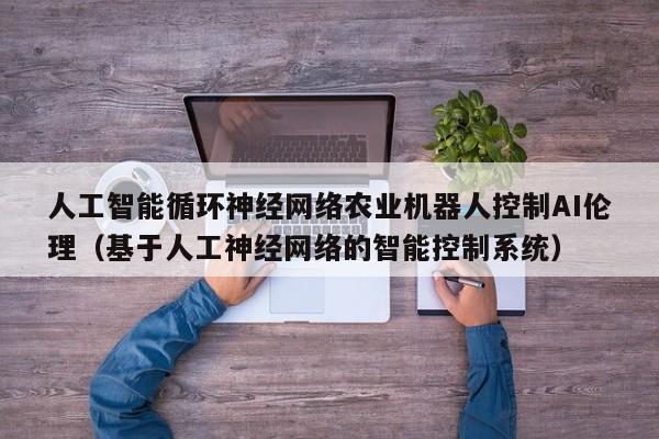人工智能循环神经网络农业机器人控制AI伦理（基于人工神经网络的智能控制系统）