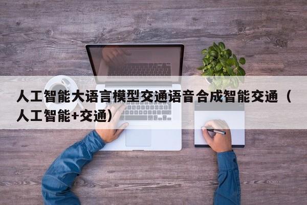 人工智能大语言模型交通语音合成智能交通（人工智能+交通）