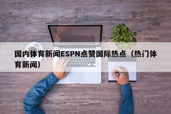 国内体育新闻ESPN点赞国际热点（热门体育新闻）