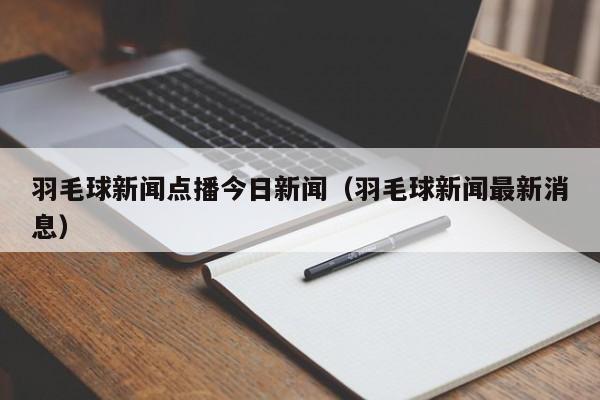 羽毛球新闻点播今日新闻（羽毛球新闻最新消息）